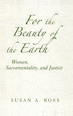 For the Beauty of the Earth: Women, Sacramentality, and Justice - Ross, Susan A