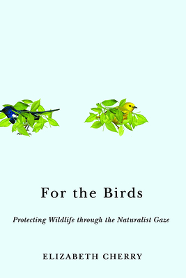 For the Birds: Protecting Wildlife Through the Naturalist Gaze - Cherry, Elizabeth