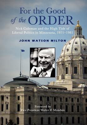 For the Good of the Order: Nick Coleman and the High Tide of Liberal Politics in Minnesota, 1971-1981 - Milton, John Watson