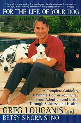 For the Life of Your Dog: A Complete Guide to Having a Dog in Your Life, from Adoption and Birth Through Sickness and Health - Louganis, Greg, and Siino Sikora, Betsy