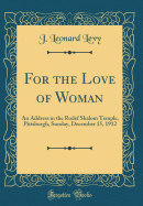 For the Love of Woman: An Address in the Rodef Shalom Temple, Pittsburgh, Sunday, December 15, 1912 (Classic Reprint)