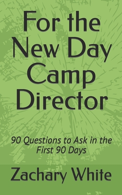 For the New Day Camp Director: 90 Questions to Ask in the First 90 Days - White, Zachary