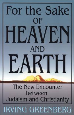 For the Sake of Heaven and Earth: The New Encounter Between Judaism and Christianity - Greenberg, Rabbi