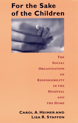 For the Sake of the Children: The Social Organization of Responsibility in the Hospital and the Home - Heimer, Carol a, and Staffen, Lisa R