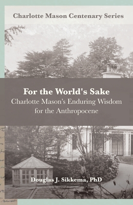 For the World's Sake: Charlotte Mason's Enduring Wisdom for the Anthropocene - Van Pelt, Deani (Editor), and Sikkema, Douglas J