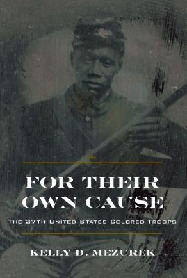 For Their Own Cause: The 27th United States Colored Troops - Mezurek, Kelly D