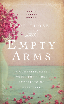 For Those with Empty Arms: A Compassionate Voice For Those Experiencing Infertility - Harris Adams, Emily