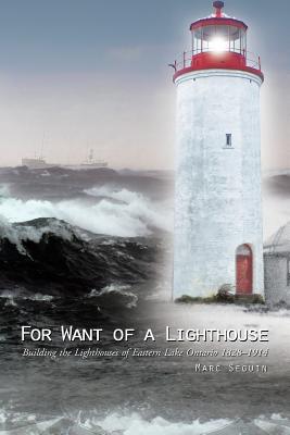 For Want of a Lighthouse: Building the Lighthouses of Eastern Lake Ontario 1828-1914 - Seguin, Marc