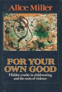 For Your Own Good: Hidden Cruelty in Child-Rearing and the Roots of Violence - Miller, Alice, and Hannum, Hunter (Translated by), and Hannum, Hildegarde (Translated by)