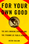 For Your Own Good: The Anti Smoking Crusade and the Tyranny of Public Health