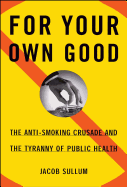 For Your Own Good: The Anti-Smoking Crusade and the Tyranny of Public Health