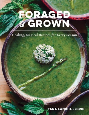 Foraged & Grown: Healing, Magical Recipes for Every Season - Lanich-Labrie, Tara