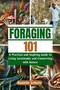 Foraging 101: A Practical and Inspiring Guide to Living Sustainably and Connecting with Nature
