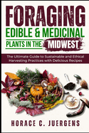 Foraging Edible and Medicinal Plants in the Midwest: The Ultimate Guide to Sustainable and Ethical Harvesting Practices with Delicious Recipes