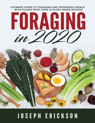 Foraging in 2020: The Ultimate Guide to Foraging and Preparing Edible Wild Plants With Over 50 Plant Based Recipes - Erickson, Joseph