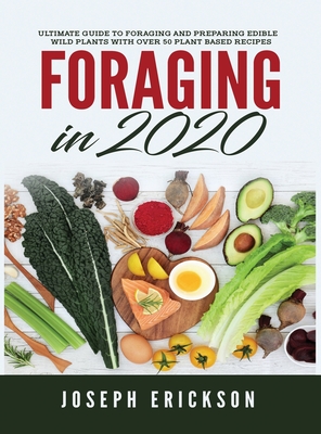 Foraging in 2020: The Ultimate Guide to Foraging and Preparing Edible Wild Plants With Over 50 Plant Based Recipes - Erickson