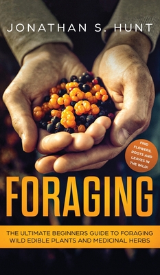 Foraging: The Ultimate Beginners Guide to Foraging Wild Edible Plants and Medicinal Herbs - Hunt, Jonathan S