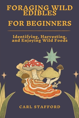 Foraging Wild Edibles for Beginners: Identifying, Harvesting, and Enjoying Wild Foods - Stafford, Carl