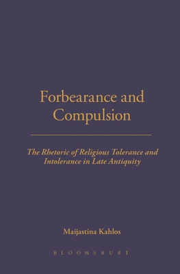 Forbearance and Compulsion: The Rhetoric of Religious Tolerance and Intolerance in Late Antiquity - Kahlos, Maijastina