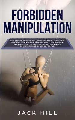 Forbidden Manipulation: The Covert Code To Influence Anyone's Mind Using NLP, Dark Psychology and Subliminal Persuasion in an Undetected Way - The Best Techniques to Analyze and Control People - Hill, Jack