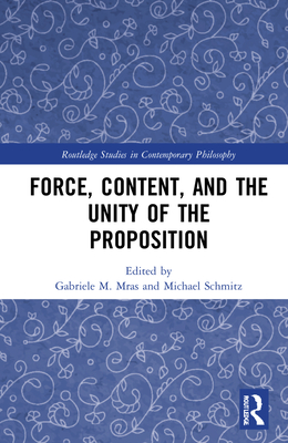 Force, Content and the Unity of the Proposition - Mras, Gabriele M (Editor), and Schmitz, Michael (Editor)