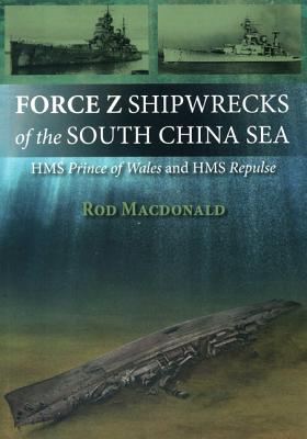 Force Z Shipwrecks of the South China Sea: HMS Prince of Wales and HMS Repulse - Macdonald, Rod