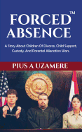Forced Absence: A Story About Children Of Divorce, Child Support, Custody, And Parental Alienation Wars.