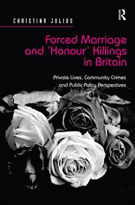Forced Marriage and 'Honour' Killings in Britain: Private Lives, Community Crimes and Public Policy Perspectives - Julios, Christina