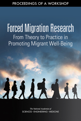 Forced Migration Research: From Theory to Practice in Promoting Migrant Well-Being: Proceedings of a Workshop - National Academies of Sciences Engineering and Medicine, and Division of Behavioral and Social Sciences and Education, and...