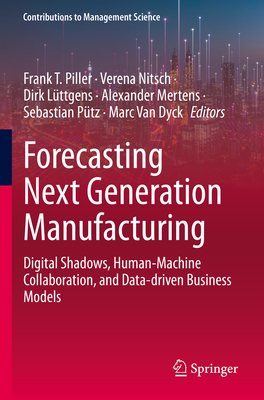 Forecasting Next Generation Manufacturing: Digital Shadows, Human-Machine Collaboration, and Data-driven Business Models - Piller, Frank T. (Editor), and Nitsch, Verena (Editor), and Lttgens, Dirk (Editor)