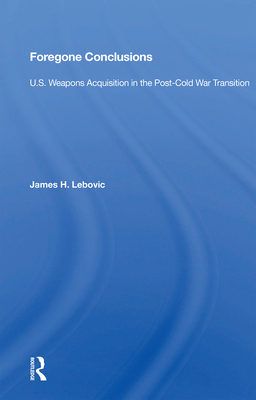 Foregone Conclusions: U.S. Weapons Acquisition in the Post-Cold War Transition - Lebovic, James H