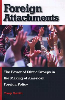 Foreign Attachments: The Power of Ethnic Groups in the Making of American Foreign Policy - Smith, Tony
