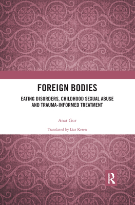 Foreign Bodies: Eating Disorders, Childhood Sexual Abuse, and Trauma-Informed Treatment - Gur, Anat