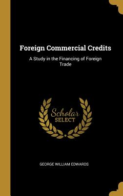 Foreign Commercial Credits: A Study in the Financing of Foreign Trade - Edwards, George William