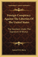 Foreign Conspiracy Against the Liberties of the United States: The Numbers Under the Signature of Brutus, Originally Published in the New York Observer