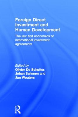 Foreign Direct Investment and Human Development: The Law and Economics of International Investment Agreements - De Schutter, Olivier (Editor), and Swinnen, Johan (Editor), and Wouters, Jan (Editor)