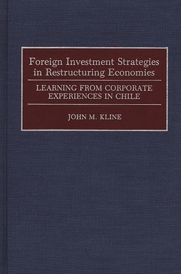 Foreign Investment Strategies in Restructuring Economies: Learning from Corporate Experiences in Chile - Kline, John