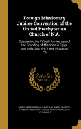 Foreign Missionary Jubilee Convention of the United Presbyterian Church of N.A.: Celebrating the Fiftieth Anniversary of the Founding of Missions in Egypt and India, Dec. 6-8, 1904, Pittsburg, PA