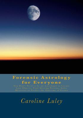 Forensic Astrology for Everyone: You Don't Need to be an Astrologer to Locate Lost Objects, Find Missing Persons, Solve Mysteries or Predict the Outcome of Events - Luley, Caroline J