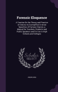 Forensic Eloquence: A Treatise On the Theory and Practice of Oratory As Exemplified in Great Speeches of Famous Orators; a Manual for Teachers, Students and Public Speakers and for Use in High Schools and Colleges