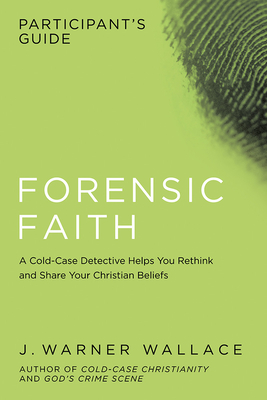 Forensic Faith Participant's Guide: A Homicide Detective Makes the Case for a More Reasonable, Evidential Christian Faith - Wallace, J Warner