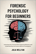 Forensic Psychology for Beginners: Unlocking the Criminal Mind, Exploring Behavior and Understanding the Science Behind Investigation