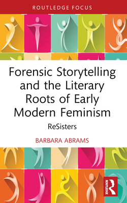 Forensic Storytelling and the Literary Roots of Early Modern Feminism: ReSisters - Abrams, Barbara