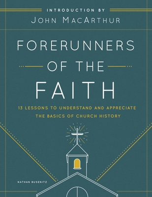 Forerunners of the Faith: 13 Lessons to Understand and Appreciate the Basics of Church History - Busenitz, Nathan, and MacArthur, John F (Introduction by)