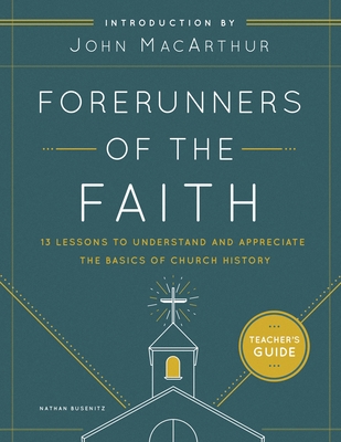 Forerunners of the Faith: Teacher's Guide: 13 Lessons to Understand and Appreciate the Basics of Church History - Busenitz, Nathan, and MacArthur, John F (Introduction by)