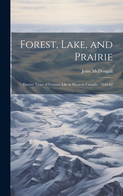 Forest, Lake, and Prairie; Twenty Years of Frontier Life in Western Canada - 1842-62 - McDougall, John