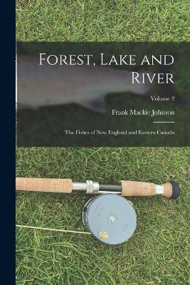 Forest, Lake and River; the Fishes of New England and Eastern Canada; Volume 2 - Johnson, Frank MacKie