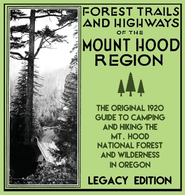 Forest Trails And Highways Of The Mount Hood Region (Legacy Edition): The Classic 1920 Guide To Camping And Hiking The Mt. Hood National Forest And Wilderness In Oregon - U S Forest Service