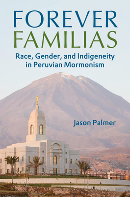 Forever Familias: Race, Gender, and Indigeneity in Peruvian Mormonism - Palmer, Jason