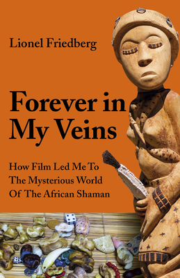 Forever in My Veins: How Film Led Me To The Mysterious World Of The African Shaman - Friedberg, Lionel